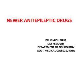 NEWER ANTIEPILEPTIC DRUGS
DR. PIYUSH OJHA
DM RESIDENT
DEPARTMENT OF NEUROLOGY
GOVT MEDICAL COLLEGE, KOTA
 