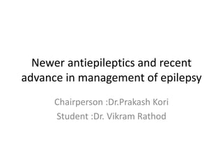 Newer antiepileptics and recent
advance in management of epilepsy
Chairperson :Dr.Prakash Kori
Student :Dr. Vikram Rathod
 