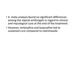 • A meta-analysis found no significant differences
among the topical antifungals in regard to clinical
and mycological cure at the end of the treatment.
• However, terbinafine and butenafine led to
sustained cure compared to clotrimazole.
 