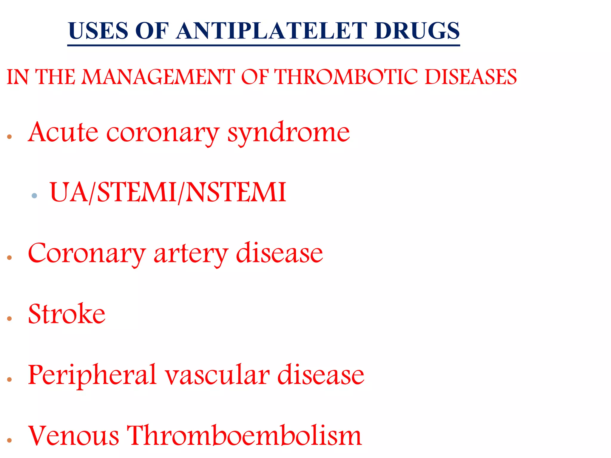 USES OF ANTIPLATELET DRUGS
IN THE MANAGEMENT OF THROMBOTIC DISEASES
• Acute coronary syndrome
• UA/STEMI/NSTEMI
• Coronary artery disease
• Stroke
• Peripheral vascular disease
• Venous Thromboembolism
 