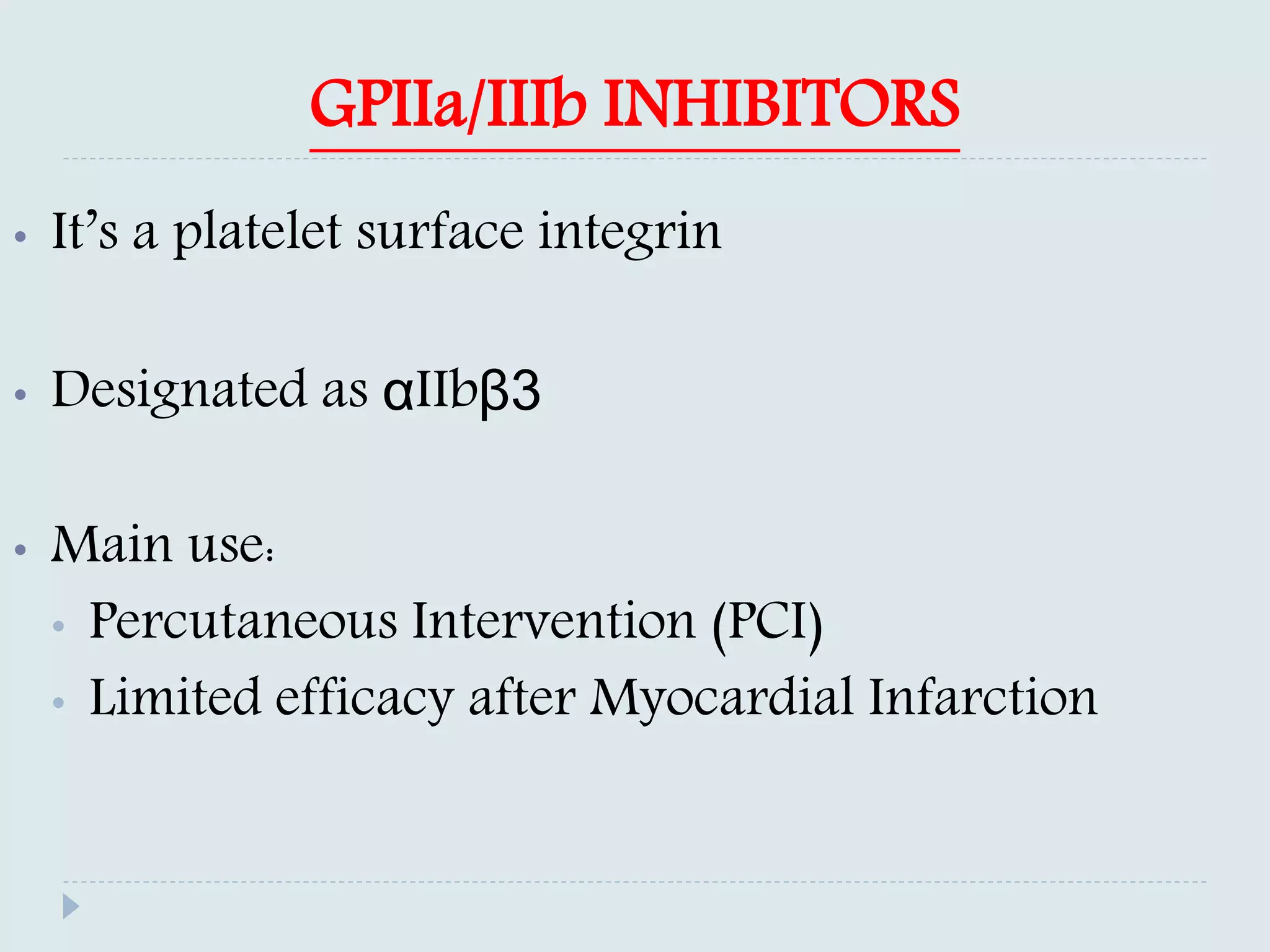 GPIIa/IIIb INHIBITORS
• It’s a platelet surface integrin
• Designated as αIIbβ3
• Main use:
• Percutaneous Intervention (PCI)
• Limited efficacy after Myocardial Infarction
 