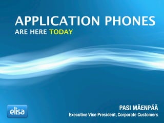 APPLICATION PHONES
ARE HERE TODAY
PASI MÄENPÄÄ
Executive Vice President, Corporate Customers
 