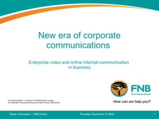 New era of corporate communications  Enterprise video and online internal communication  in business Thursday, November 5, 2009 Riaan Vermeulen – FNB Online 