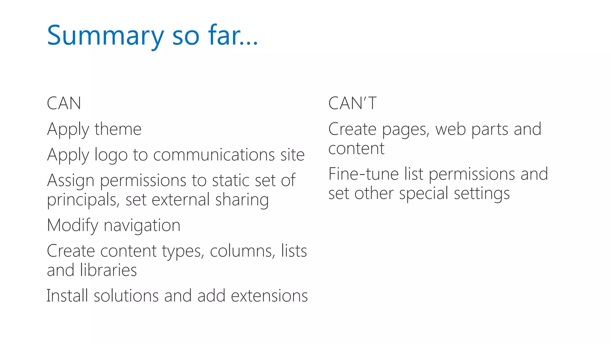 Summary so far…
CAN
Apply theme
Apply logo to communications site
Assign permissions to static set of
principals, set external sharing
Modify navigation
Create content types, columns, lists
and libraries
Install solutions and add extensions
CAN’T
Create pages, web parts and
content
Fine-tune list permissions and
set other special settings
 