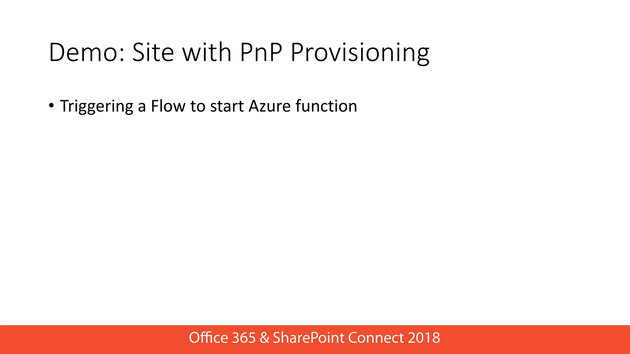 • Triggering a Flow to start Azure function
Demo: Site with PnP Provisioning
 