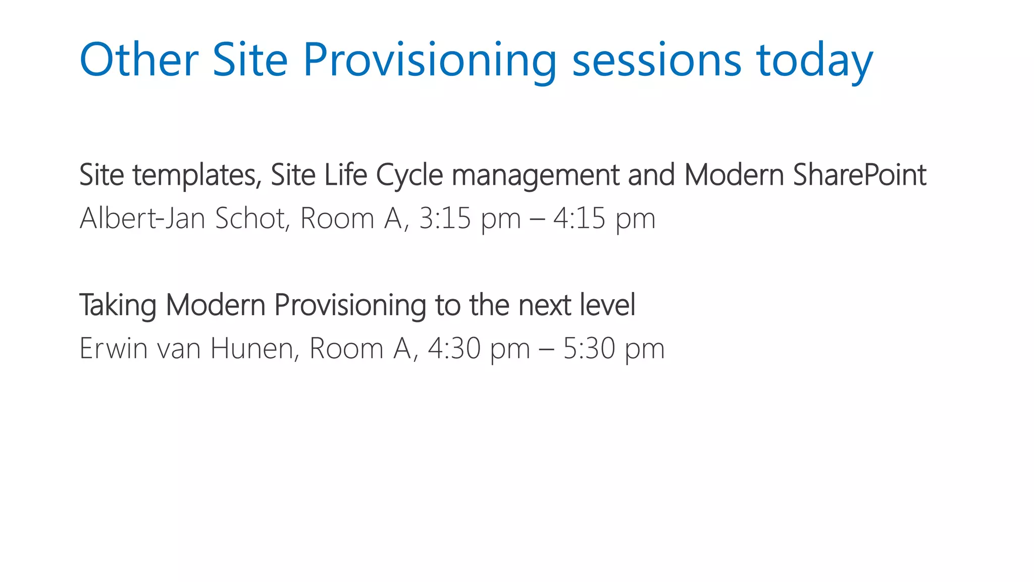 Other Site Provisioning sessions today
Site templates, Site Life Cycle management and Modern SharePoint
Albert-Jan Schot, Room A, 3:15 pm – 4:15 pm
Taking Modern Provisioning to the next level
Erwin van Hunen, Room A, 4:30 pm – 5:30 pm
 