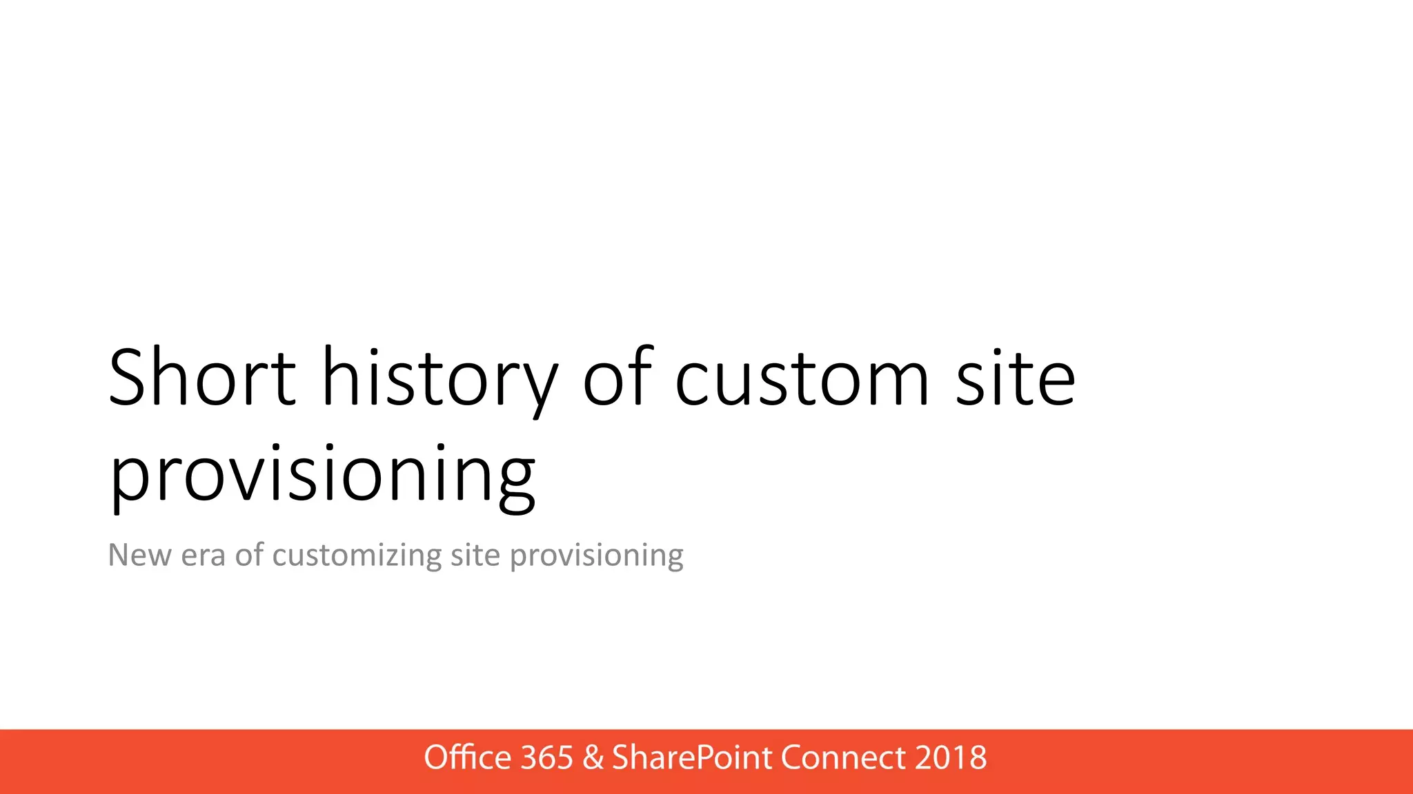 Short history of custom site
provisioning
New era of customizing site provisioning
 