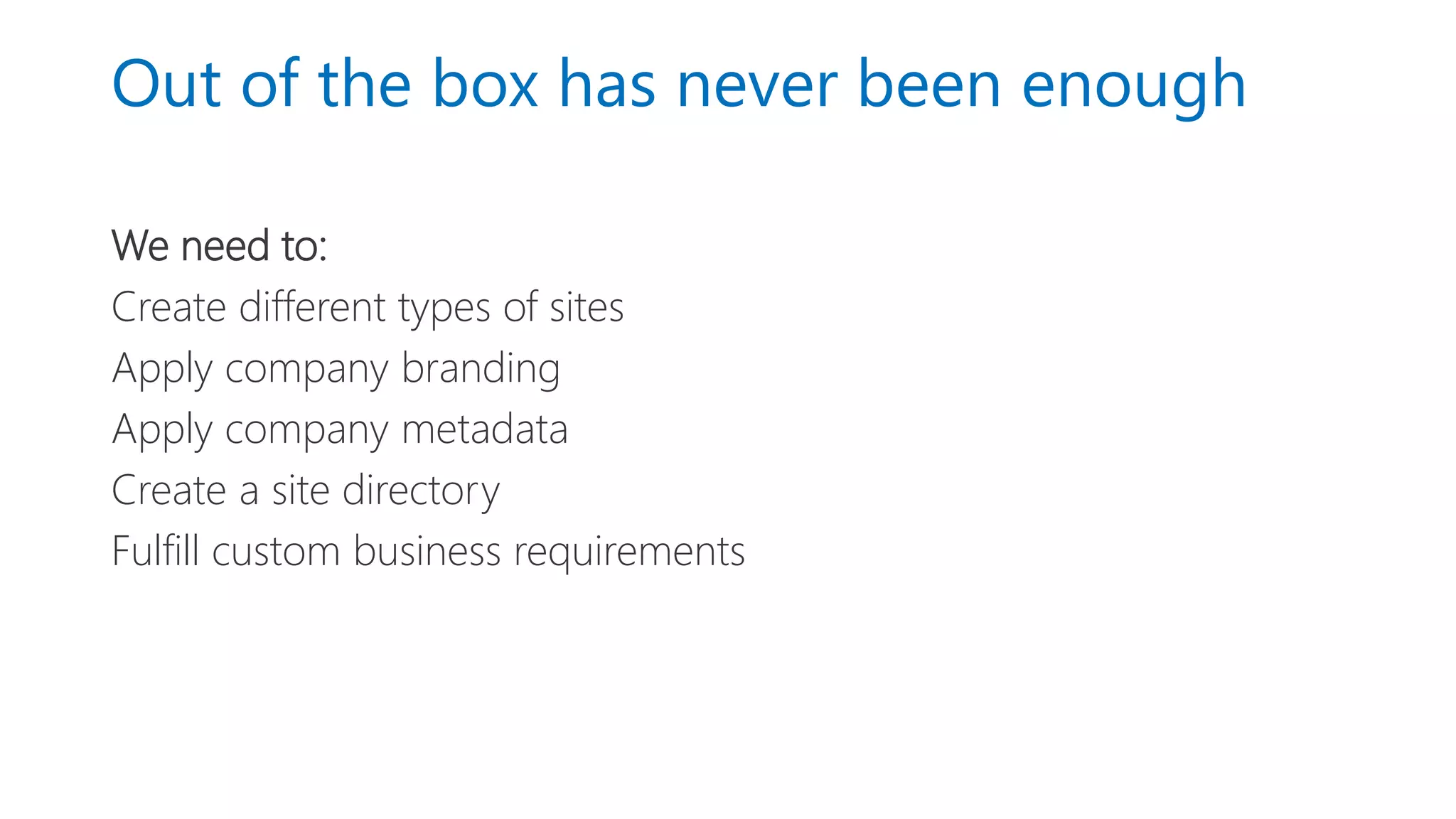 Out of the box has never been enough
We need to:
Create different types of sites
Apply company branding
Apply company metadata
Create a site directory
Fulfill custom business requirements
 