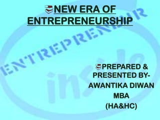 NEW ERA OF
ENTREPRENEURSHIP
PREPARED &
PRESENTED BY-
AWANTIKA DIWAN
MBA
(HA&HC)
 
