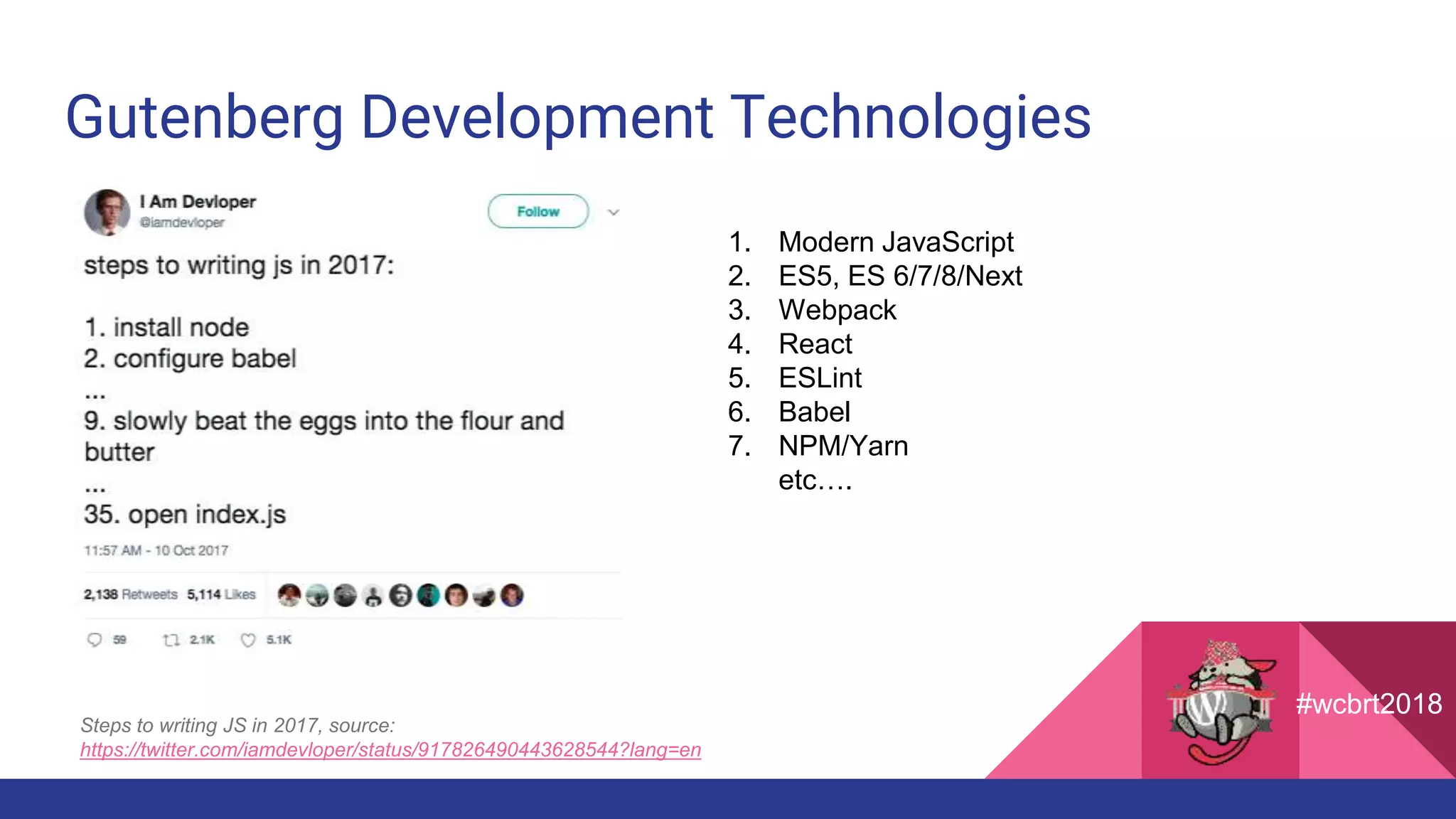 Gutenberg Development Technologies
#wcbrt2018
1. Modern JavaScript
2. ES5, ES 6/7/8/Next
3. Webpack
4. React
5. ESLint
6. Babel
7. NPM/Yarn
etc….
Steps to writing JS in 2017, source:
https://twitter.com/iamdevloper/status/917826490443628544?lang=en