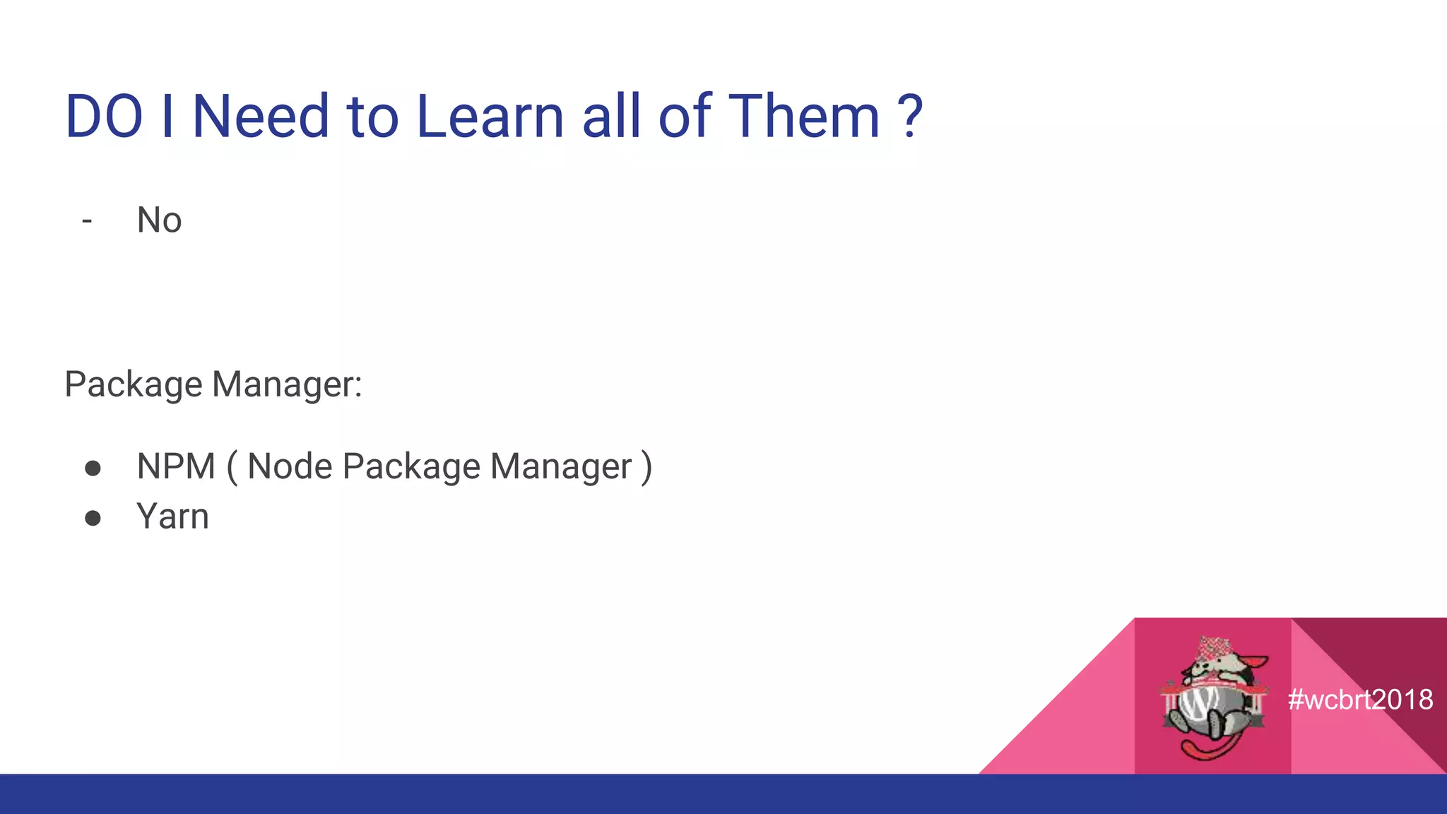DO I Need to Learn all of Them ?
- No
Package Manager:
● NPM ( Node Package Manager )
● Yarn
#wcbrt2018