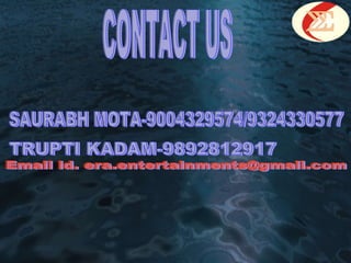 CONTACT US TRUPTI KADAM-9892812917 SAURABH MOTA-9004329574/9324330577 Email id. era.entertainments@gmail.com 