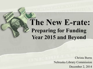 The New E-rate: 
Preparing for Funding 
Year 2015 and Beyond 
Christa Burns 
Nebraska Library Commission 
December 2, 2014 
 