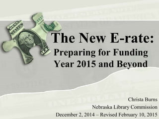 The New E-rate:
Preparing for Funding
Year 2015 and Beyond
Christa Burns
Nebraska Library Commission
December 2, 2014 – Revised February 10, 2015
 