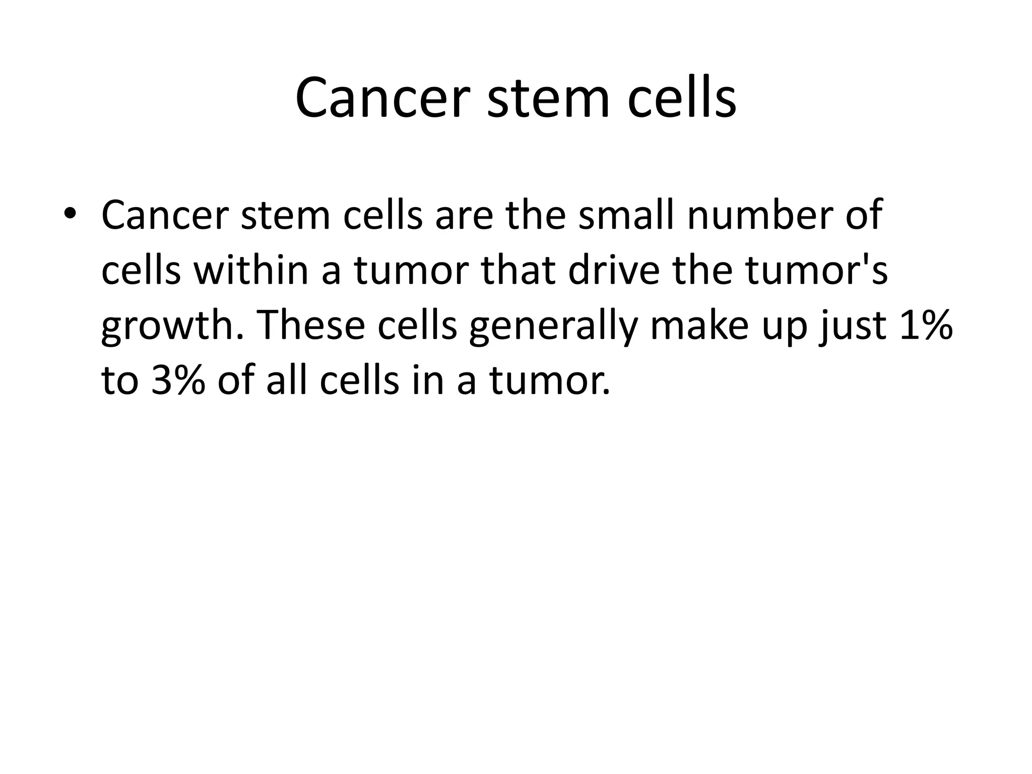 Cancer stem cells
• Cancer stem cells are the small number of
cells within a tumor that drive the tumor's
growth. These cells generally make up just 1%
to 3% of all cells in a tumor.
 
