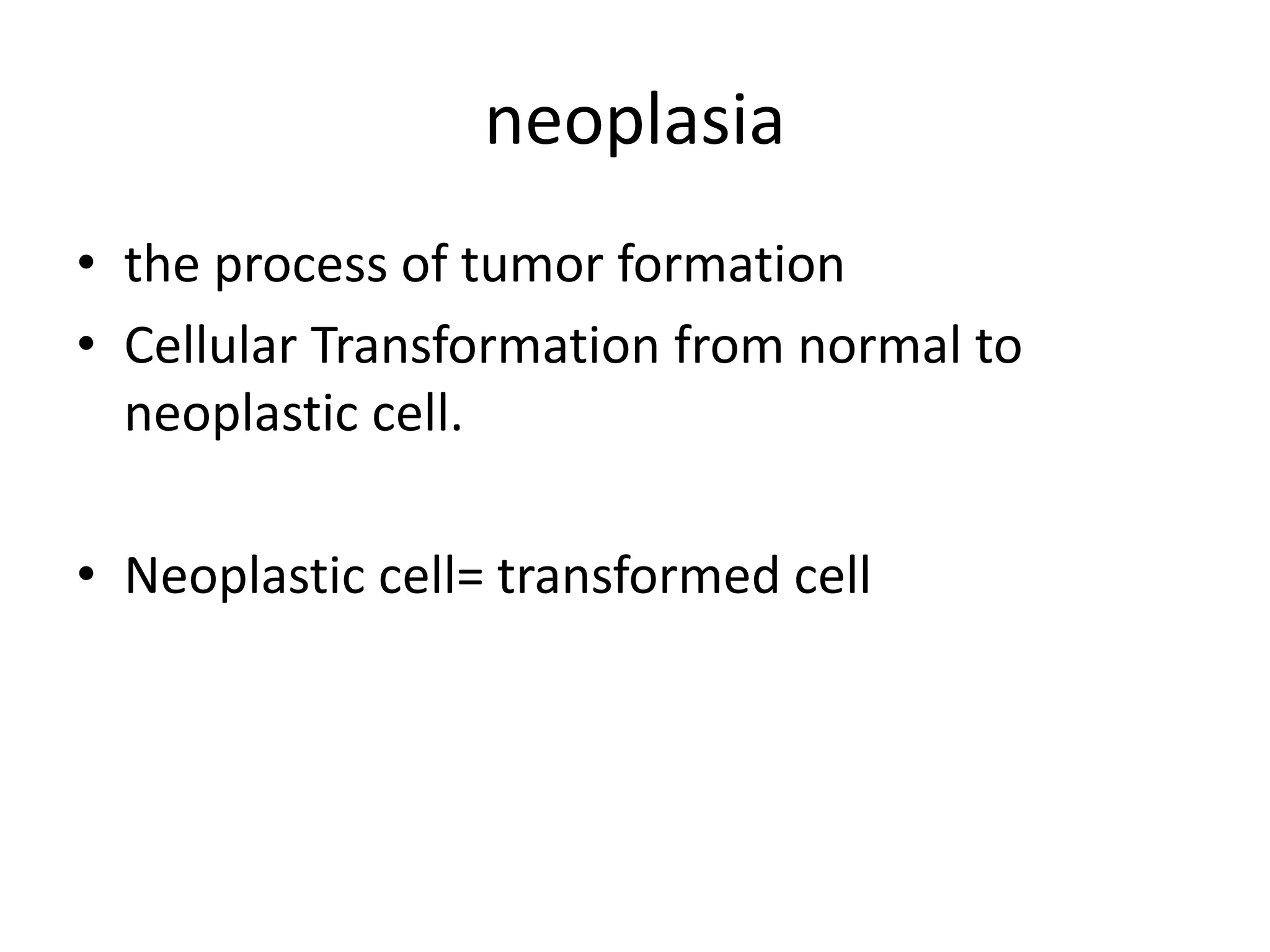neoplasia
• the process of tumor formation
• Cellular Transformation from normal to
neoplastic cell.
• Neoplastic cell= transformed cell
 
