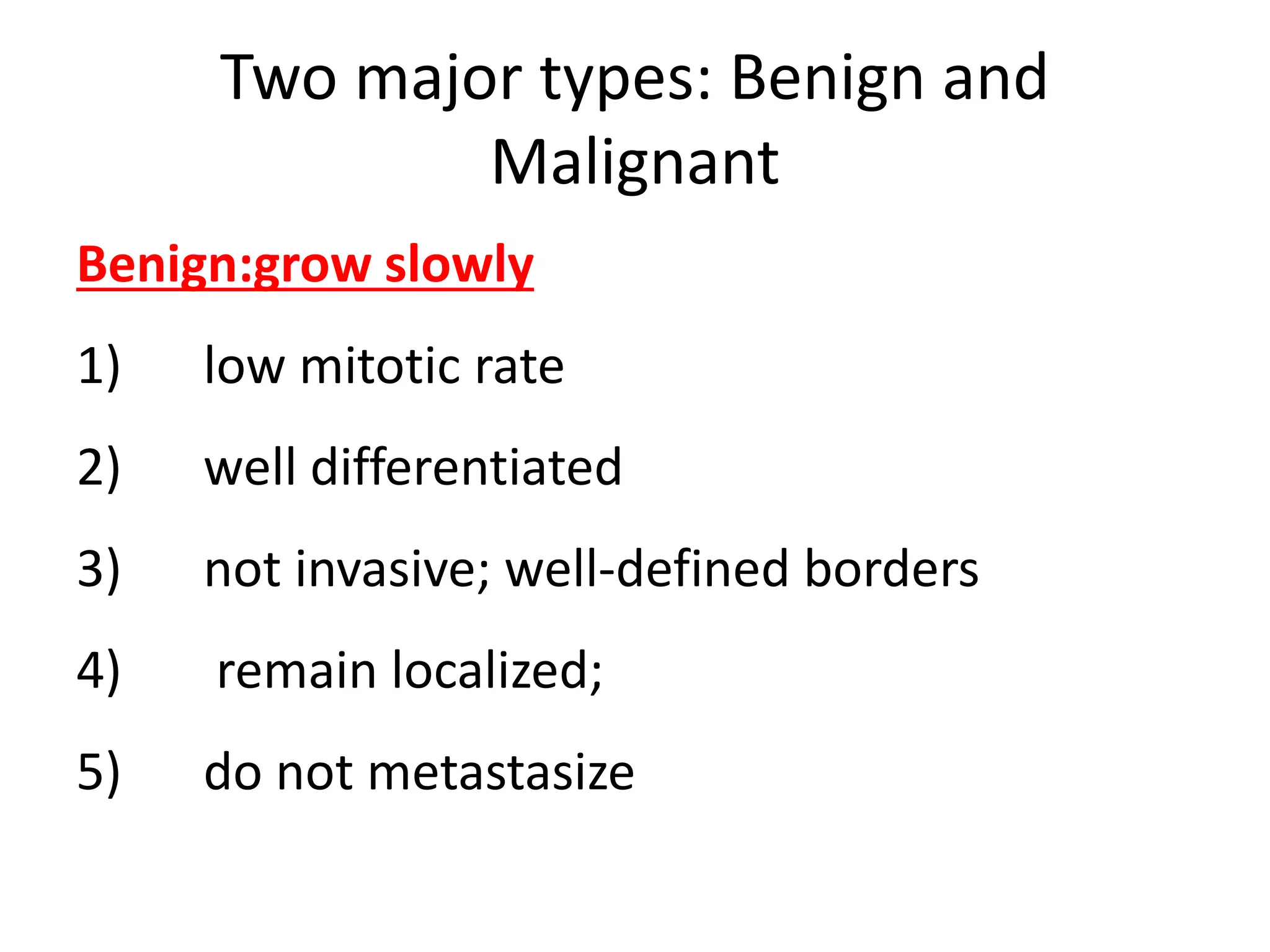 Two major types: Benign and
Malignant
Benign:grow slowly
1) low mitotic rate
2) well differentiated
3) not invasive; well-defined borders
4) remain localized;
5) do not metastasize
 