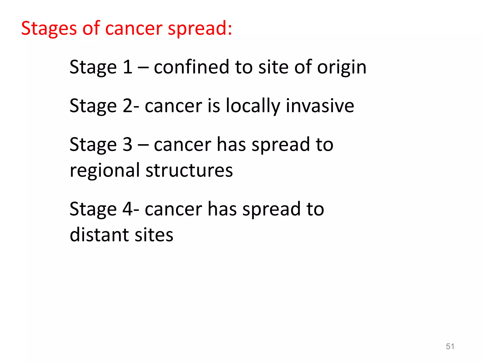 51
Stages of cancer spread:
Stage 1 – confined to site of origin
Stage 2- cancer is locally invasive
Stage 3 – cancer has spread to
regional structures
Stage 4- cancer has spread to
distant sites
 