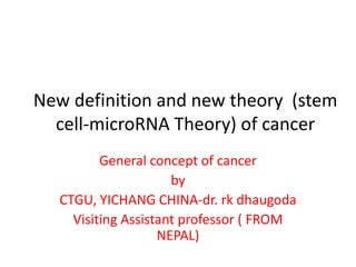 New definition and new theory (stem
cell-microRNA Theory) of cancer
General concept of cancer
by
CTGU, YICHANG CHINA-dr. rk dhaugoda
Visiting Assistant professor ( FROM
NEPAL)
 