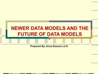 NEWER DATA MODELS AND THE
  FUTURE OF DATA MODELS

      Prepared By: Anna Roxane La’O
 