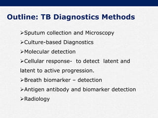 Sputum collection and Microscopy
Culture-based Diagnostics
Molecular detection
Cellular response- to detect latent and
latent to active progression.
Breath biomarker – detection
Antigen antibody and biomarker detection
Radiology
Outline: TB Diagnostics Methods
 