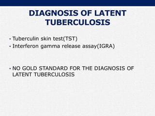 DIAGNOSIS OF LATENT
TUBERCULOSIS
• Tuberculin skin test(TST)
• Interferon gamma release assay(IGRA)
• NO GOLD STANDARD FOR THE DIAGNOSIS OF
LATENT TUBERCULOSIS
 