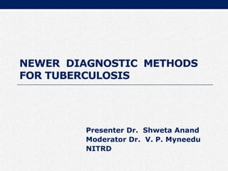 NEWER DIAGNOSTIC METHODS
FOR TUBERCULOSIS
Presenter Dr. Shweta Anand
Moderator Dr. V. P. Myneedu
NITRD
 
