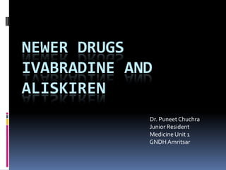 NEWER DRUGS
IVABRADINE AND
ALISKIREN
Dr. Puneet Chuchra
Junior Resident
Medicine Unit 1
GNDH Amritsar
 