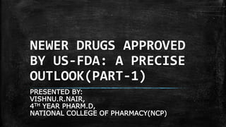 NEWER DRUGS APPROVED
BY US-FDA: A PRECISE
OUTLOOK(PART-1)
PRESENTED BY:
VISHNU.R.NAIR,
4TH YEAR PHARM.D,
NATIONAL COLLEGE OF PHARMACY(NCP)
 