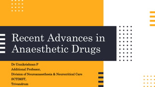 Recent Advances in
Anaesthetic Drugs
Dr Unnikrishnan P
Additional Professor,
Division of Neuroanaesthesia & Neurocritical Care
SCTIMST,
Trivandrum
 