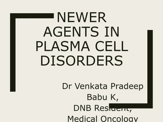 NEWER
AGENTS IN
PLASMA CELL
DISORDERS
Dr Venkata Pradeep
Babu K,
DNB Resident,
Medical Oncology
 
