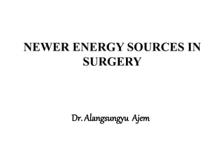 NEWER ENERGY SOURCES IN
SURGERY
Dr. Alangsungyu Ajem
 