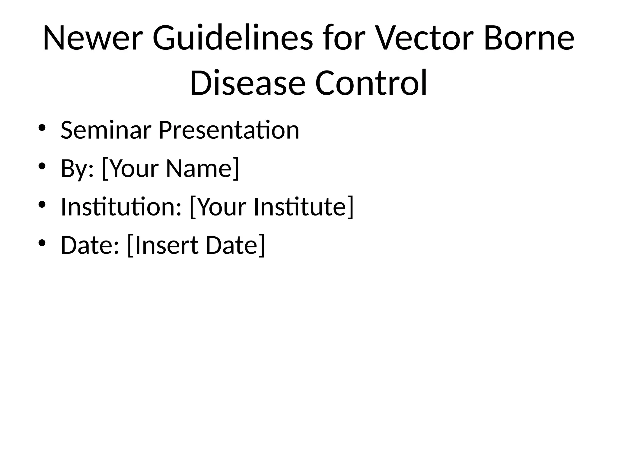 Newer Guidelines for Vector Borne
Disease Control
• Seminar Presentation
• By: [Your Name]
• Institution: [Your Institute]
• Date: [Insert Date]
 
