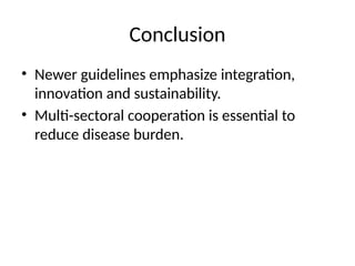 Conclusion
• Newer guidelines emphasize integration,
innovation and sustainability.
• Multi-sectoral cooperation is essential to
reduce disease burden.
 