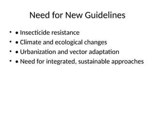 Need for New Guidelines
• • Insecticide resistance
• • Climate and ecological changes
• • Urbanization and vector adaptation
• • Need for integrated, sustainable approaches
 