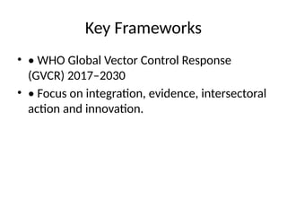 Key Frameworks
• • WHO Global Vector Control Response
(GVCR) 2017–2030
• • Focus on integration, evidence, intersectoral
action and innovation.
 