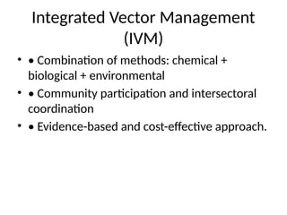 Integrated Vector Management
(IVM)
• • Combination of methods: chemical +
biological + environmental
• • Community participation and intersectoral
coordination
• • Evidence-based and cost-effective approach.
 