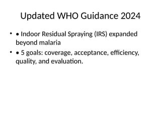 Updated WHO Guidance 2024
• • Indoor Residual Spraying (IRS) expanded
beyond malaria
• • 5 goals: coverage, acceptance, efficiency,
quality, and evaluation.
 