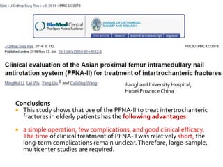 Conclusions
 This study shows that use of the PFNA-II to treat intertrochanteric
fractures in elderly patients has the following advantages:
 a simple operation, few complications, and good clinical efficacy.
The time of clinical treatment of PFNA-II was relatively short, the
long-term complications remain unclear.Therefore, large-sample,
multicenter studies are required.
Jianghan University Hospital,
Hubei Province China
 