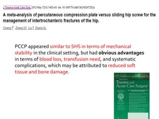 PCCP appeared similar to SHS in terms of mechanical
stability in the clinical setting, but had obvious advantages
in terms of blood loss, transfusion need, and systematic
complications, which may be attributed to reduced soft
tissue and bone damage.
 