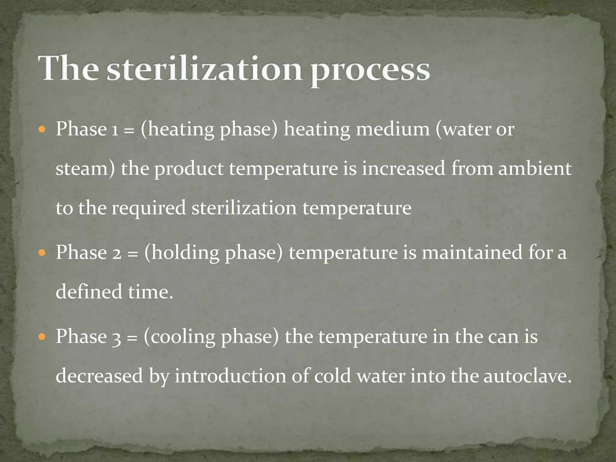  Phase 1 = (heating phase) heating medium (water or
steam) the product temperature is increased from ambient
to the required sterilization temperature
 Phase 2 = (holding phase) temperature is maintained for a
defined time.
 Phase 3 = (cooling phase) the temperature in the can is
decreased by introduction of cold water into the autoclave.
 