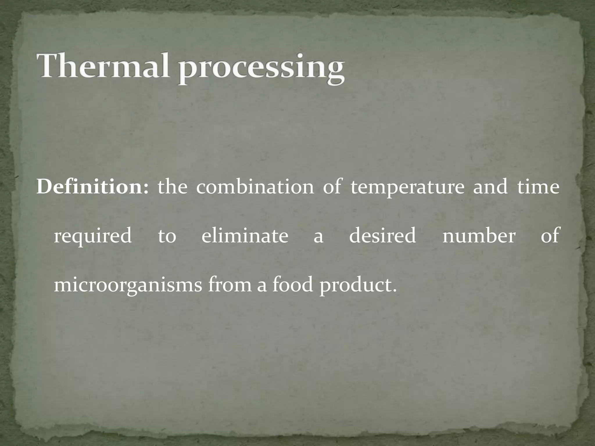 Definition: the combination of temperature and time
required to eliminate a desired number of
microorganisms from a food product.
 