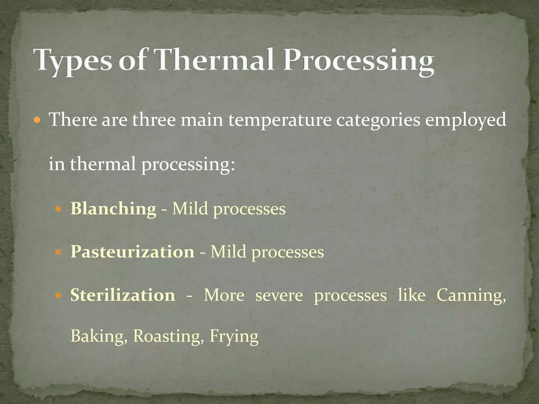  There are three main temperature categories employed
in thermal processing:
 Blanching - Mild processes
 Pasteurization - Mild processes
 Sterilization - More severe processes like Canning,
Baking, Roasting, Frying
 