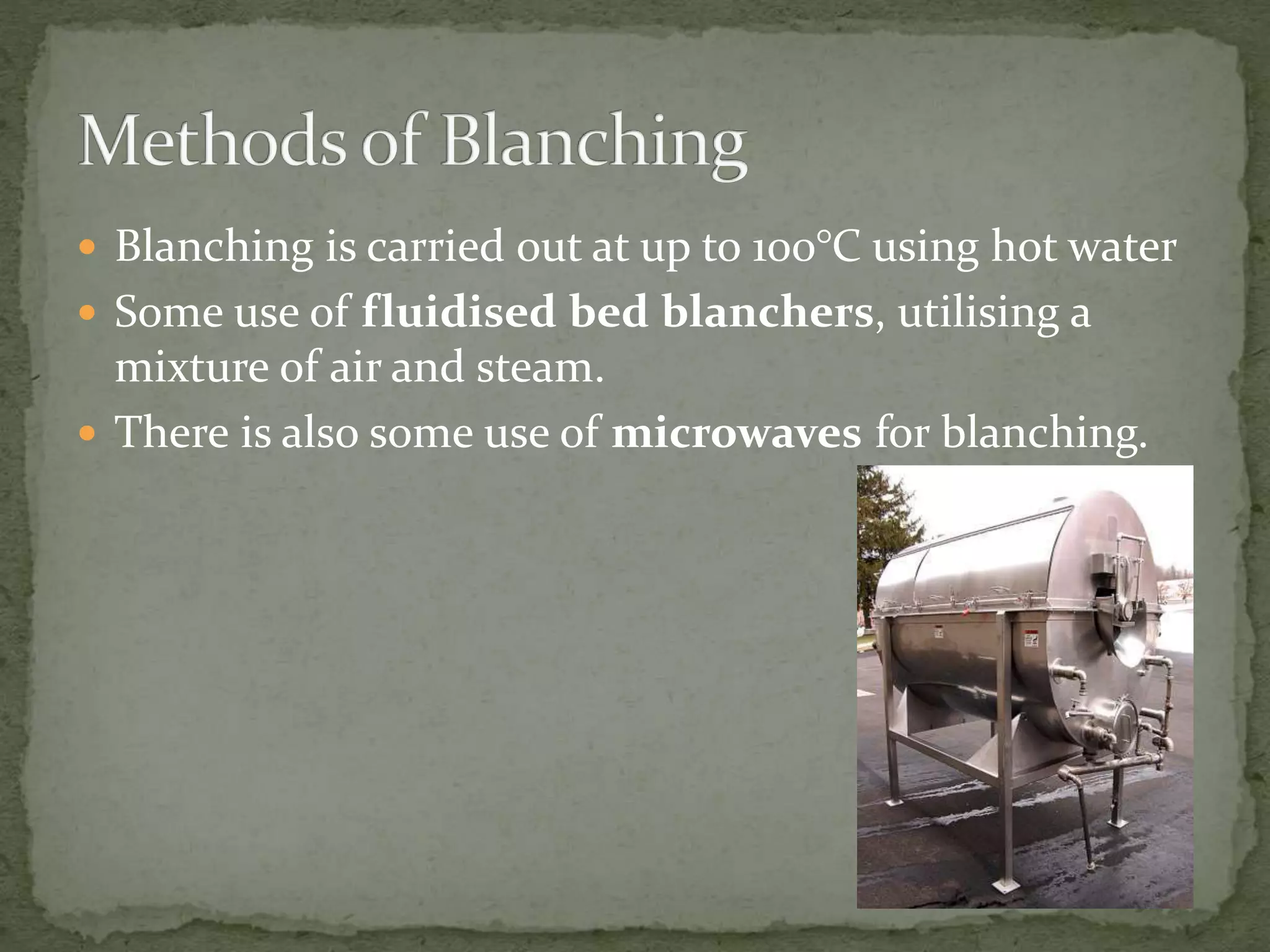  Blanching is carried out at up to 100°C using hot water
 Some use of fluidised bed blanchers, utilising a
mixture of air and steam.
 There is also some use of microwaves for blanching.
 