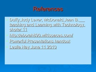 References Duffy,Judy Lever, McDonald,Jean B.   teaching and Learning with Technology, chpter 11 http:deborah890.wikispaces.com/ Powerful Presentations handout Leslie Hay June 11 2010 