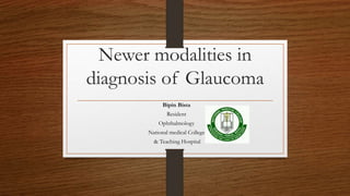 Newer modalities in
diagnosis of Glaucoma
Bipin Bista
Resident
Ophthalmology
National medical College
& Teaching Hospital
 