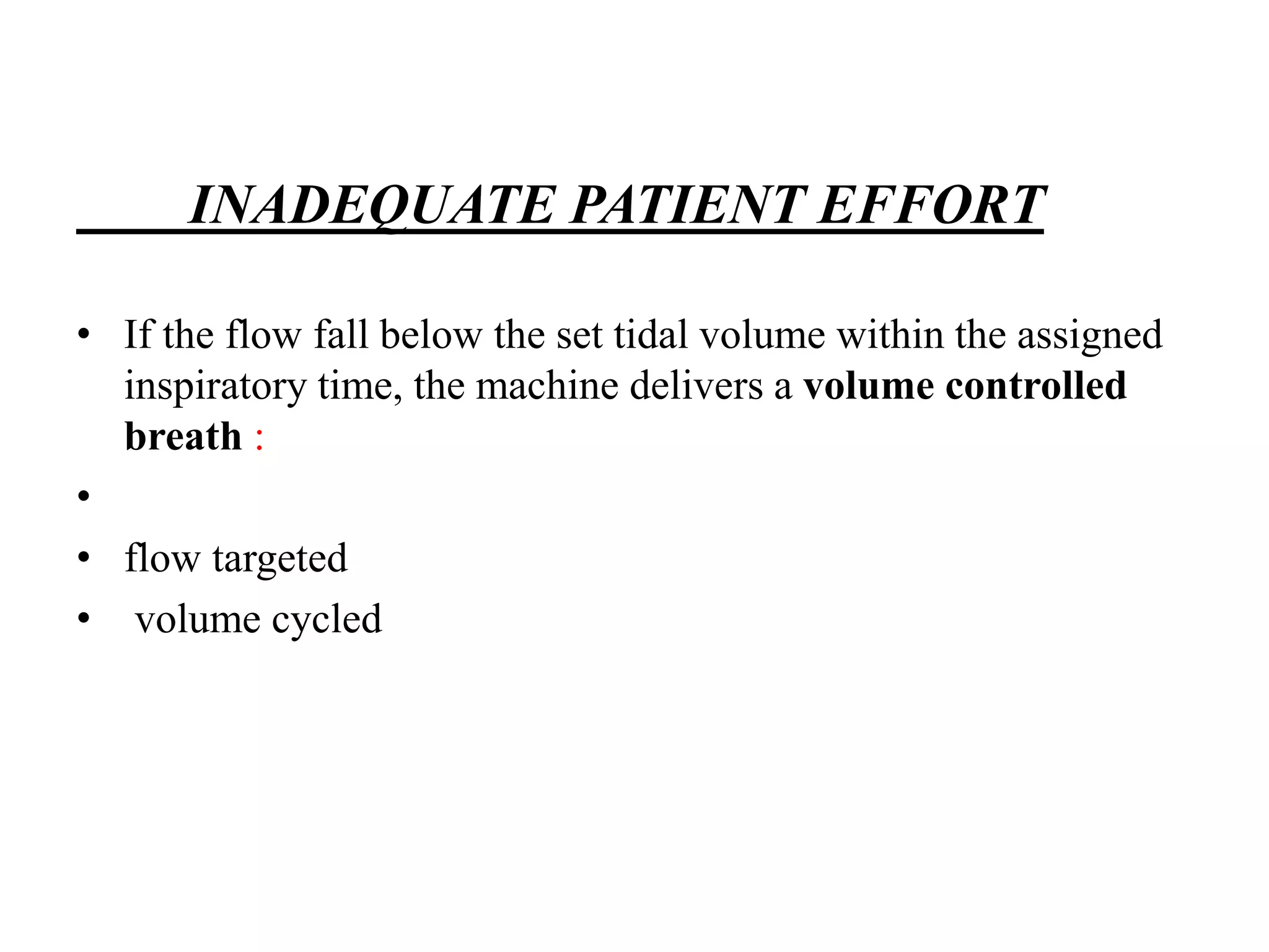 INADEQUATE PATIENT EFFORT
• If the flow fall below the set tidal volume within the assigned
inspiratory time, the machine delivers a volume controlled
breath :
•
• flow targeted
• volume cycled
 