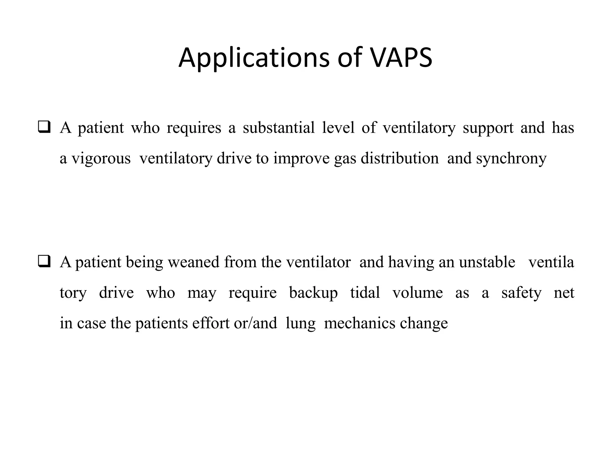 Applications of VAPS
 A patient who requires a substantial level of ventilatory support and has
a vigorous ventilatory drive to improve gas distribution and synchrony
 A patient being weaned from the ventilator and having an unstable ventila
tory drive who may require backup tidal volume as a safety net
in case the patients effort or/and lung mechanics change
 