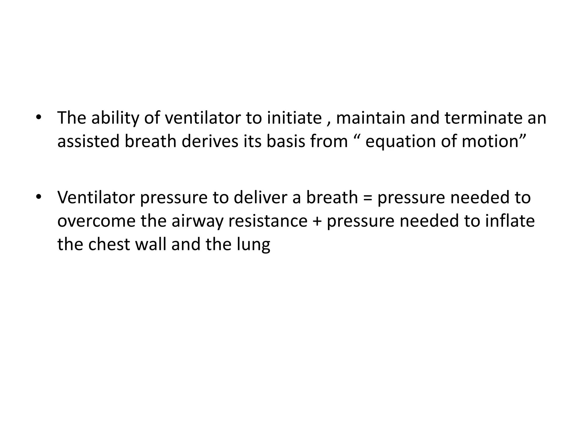 • The ability of ventilator to initiate , maintain and terminate an
assisted breath derives its basis from “ equation of motion”
• Ventilator pressure to deliver a breath = pressure needed to
overcome the airway resistance + pressure needed to inflate
the chest wall and the lung
 