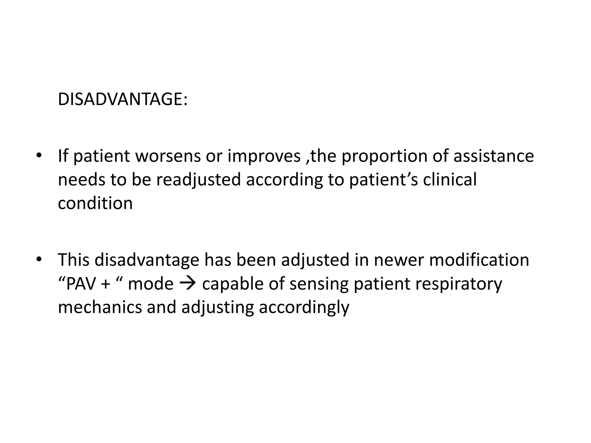 DISADVANTAGE:
• If patient worsens or improves ,the proportion of assistance
needs to be readjusted according to patient’s clinical
condition
• This disadvantage has been adjusted in newer modification
“PAV + “ mode  capable of sensing patient respiratory
mechanics and adjusting accordingly
 